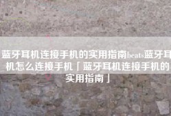 蓝牙耳机连接手机的实用指南beats蓝牙耳机怎么连接手机「蓝牙耳机连接手机的实用指南」