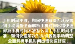 手机时间不准，如何快速解决？从设置到手动调整全面解析手机时间出错快速修复手机时间不准怎么调「手机时间不准，如何快速解决？从设置到手动调整全面解析手机时间出错快速修复」